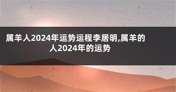 属羊人2024年运势运程李居明,属羊的人2024年的运势