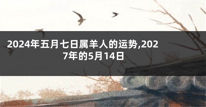 2024年五月七日属羊人的运势,2027年的5月14日