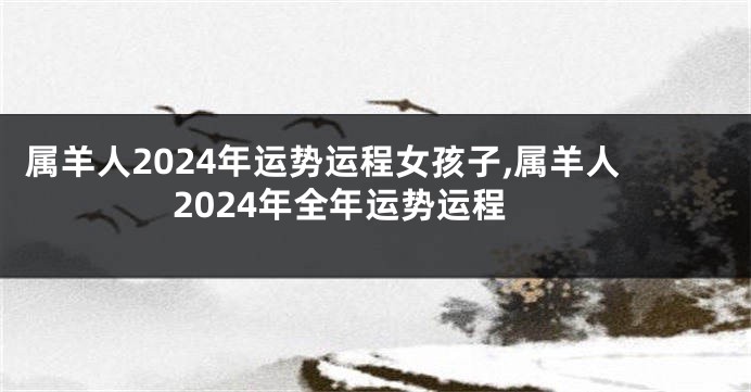 属羊人2024年运势运程女孩子,属羊人2024年全年运势运程