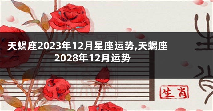 天蝎座2023年12月星座运势,天蝎座2028年12月运势