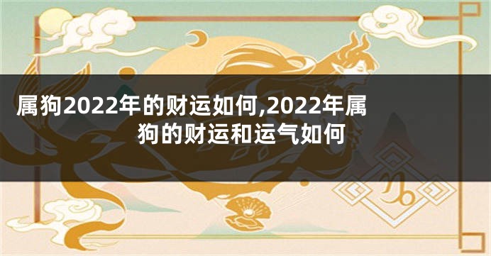 属狗2022年的财运如何,2022年属狗的财运和运气如何