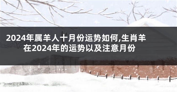 2024年属羊人十月份运势如何,生肖羊在2024年的运势以及注意月份