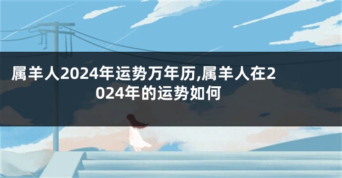 属羊人2024年运势万年历,属羊人在2024年的运势如何