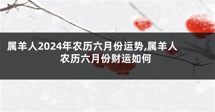 属羊人2024年农历六月份运势,属羊人农历六月份财运如何