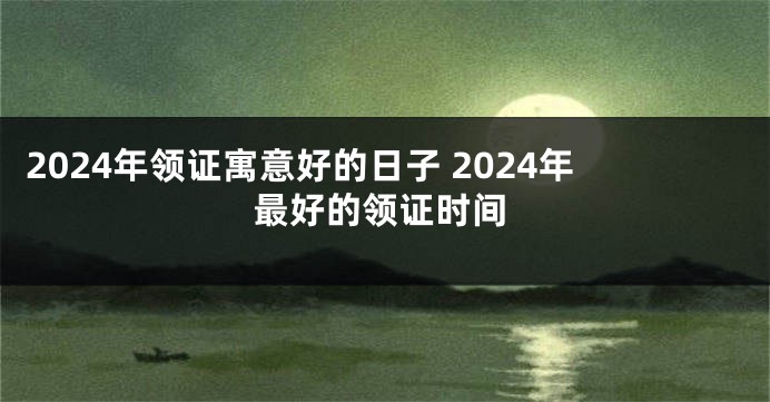 2024年领证寓意好的日子 2024年最好的领证时间