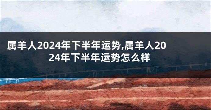 属羊人2024年下半年运势,属羊人2024年下半年运势怎么样