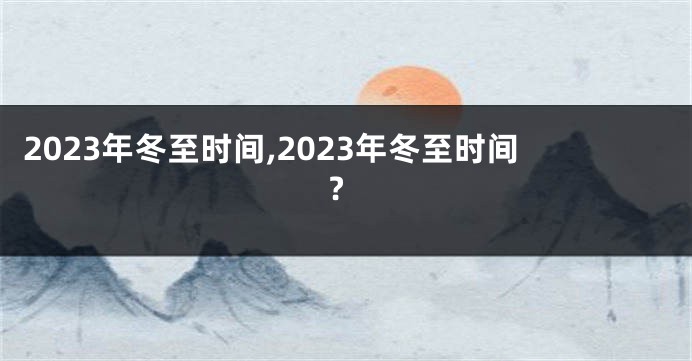 2023年冬至时间,2023年冬至时间?