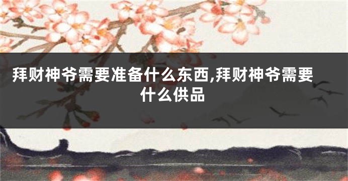 拜财神爷需要准备什么东西,拜财神爷需要什么供品