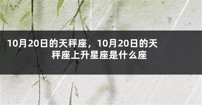 10月20日的天秤座，10月20日的天秤座上升星座是什么座