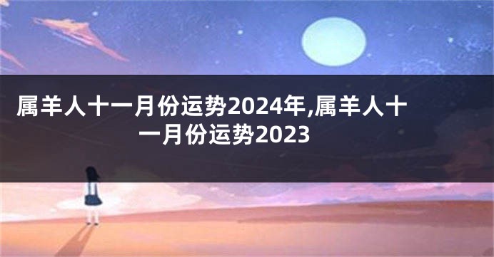 属羊人十一月份运势2024年,属羊人十一月份运势2023