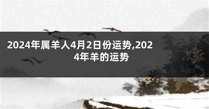 2024年属羊人4月2日份运势,2024年羊的运势