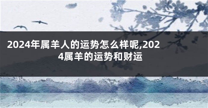 2024年属羊人的运势怎么样呢,2024属羊的运势和财运