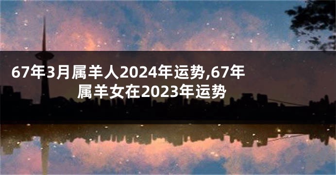 67年3月属羊人2024年运势,67年属羊女在2023年运势