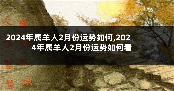 2024年属羊人2月份运势如何,2024年属羊人2月份运势如何看