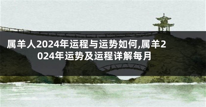 属羊人2024年运程与运势如何,属羊2024年运势及运程详解每月