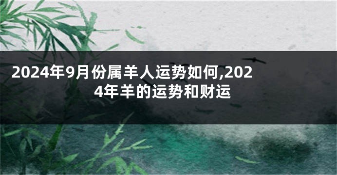 2024年9月份属羊人运势如何,2024年羊的运势和财运