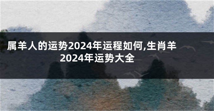 属羊人的运势2024年运程如何,生肖羊2024年运势大全