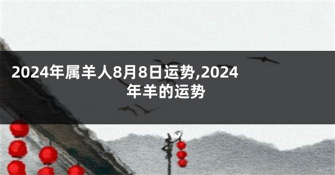 2024年属羊人8月8日运势,2024年羊的运势