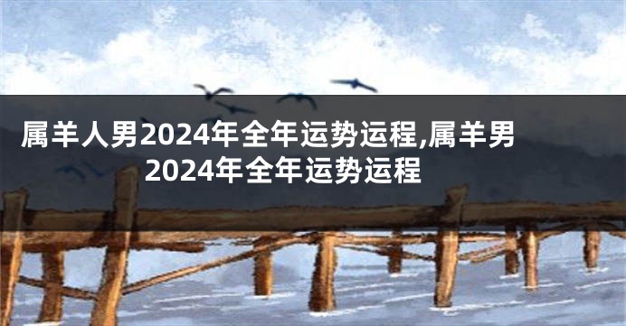 属羊人男2024年全年运势运程,属羊男2024年全年运势运程