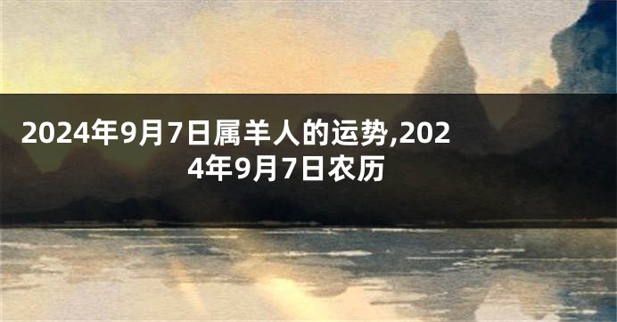 2024年9月7日属羊人的运势,2024年9月7日农历