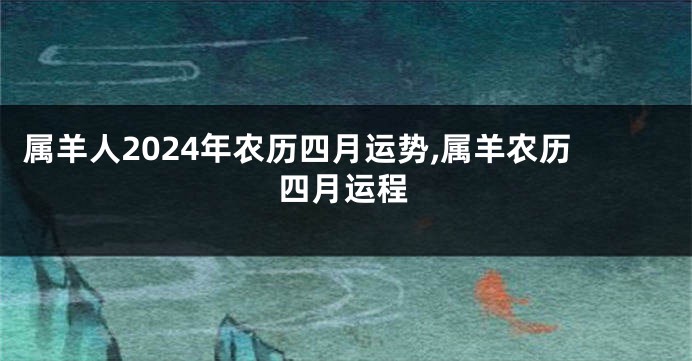 属羊人2024年农历四月运势,属羊农历四月运程