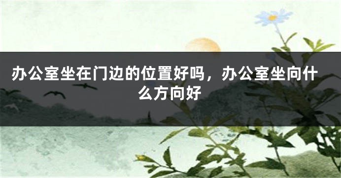 办公室坐在门边的位置好吗，办公室坐向什么方向好