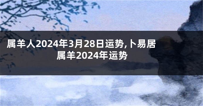 属羊人2024年3月28日运势,卜易居属羊2024年运势