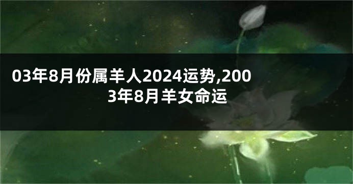 03年8月份属羊人2024运势,2003年8月羊女命运