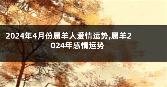 2024年4月份属羊人爱情运势,属羊2024年感情运势