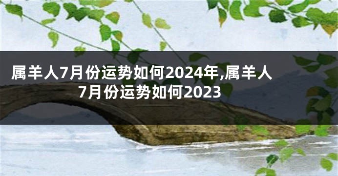 属羊人7月份运势如何2024年,属羊人7月份运势如何2023