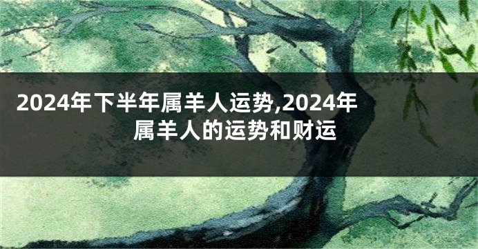 2024年下半年属羊人运势,2024年属羊人的运势和财运