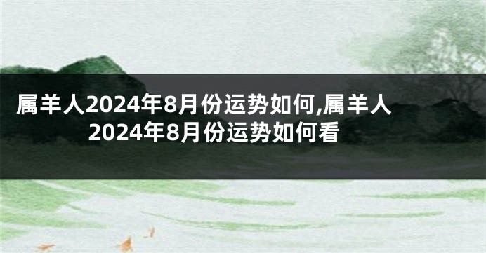 属羊人2024年8月份运势如何,属羊人2024年8月份运势如何看