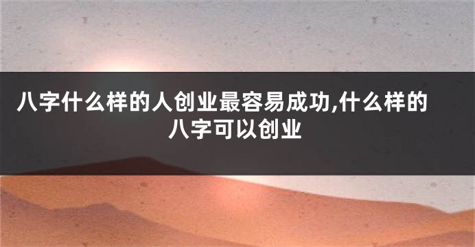 八字什么样的人创业最容易成功,什么样的八字可以创业