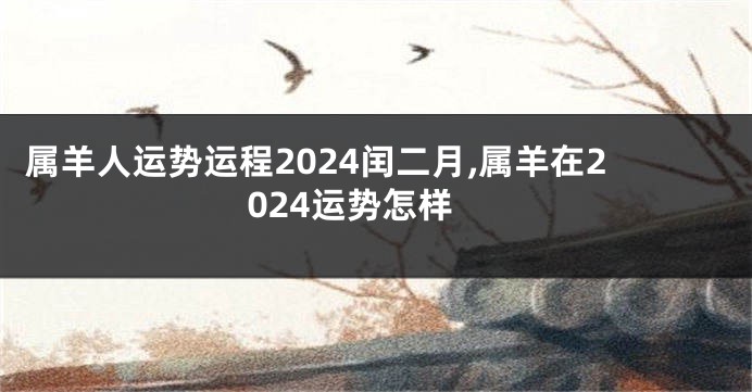 属羊人运势运程2024闰二月,属羊在2024运势怎样