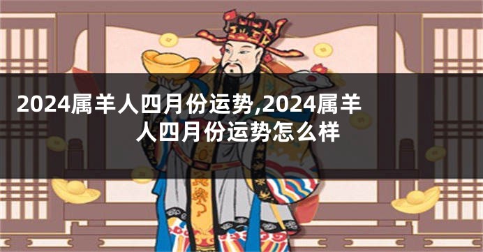 2024属羊人四月份运势,2024属羊人四月份运势怎么样