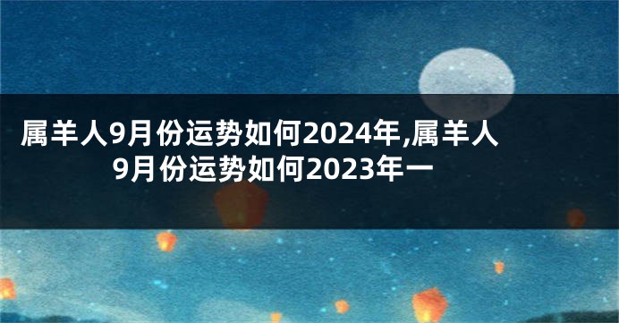 属羊人9月份运势如何2024年,属羊人9月份运势如何2023年一