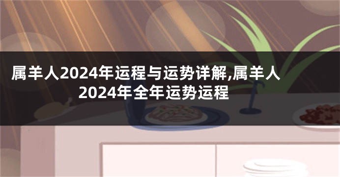 属羊人2024年运程与运势详解,属羊人2024年全年运势运程