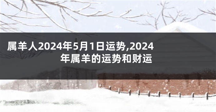 属羊人2024年5月1日运势,2024年属羊的运势和财运