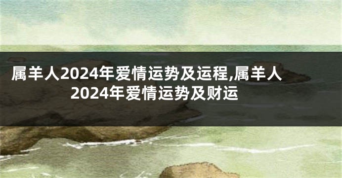 属羊人2024年爱情运势及运程,属羊人2024年爱情运势及财运