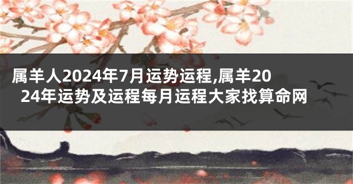 属羊人2024年7月运势运程,属羊2024年运势及运程每月运程大家找算命网