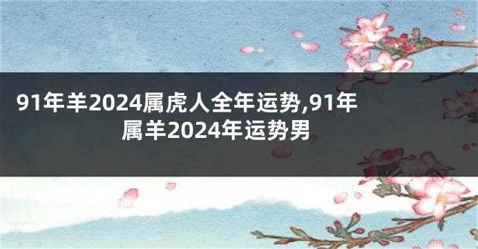 91年羊2024属虎人全年运势,91年属羊2024年运势男