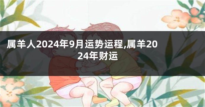 属羊人2024年9月运势运程,属羊2024年财运