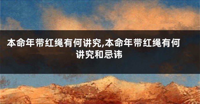 本命年带红绳有何讲究,本命年带红绳有何讲究和忌讳