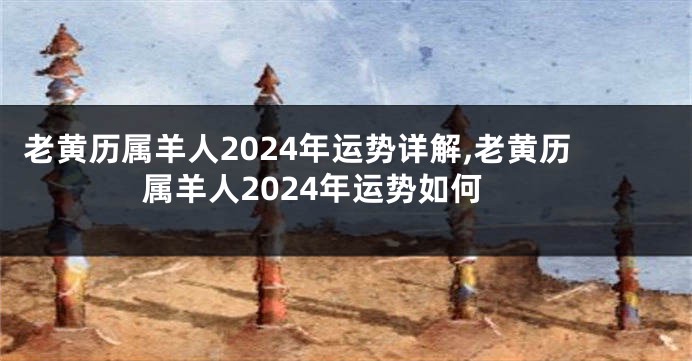 老黄历属羊人2024年运势详解,老黄历属羊人2024年运势如何