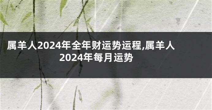 属羊人2024年全年财运势运程,属羊人2024年每月运势