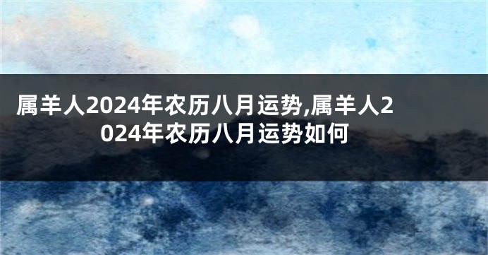 属羊人2024年农历八月运势,属羊人2024年农历八月运势如何