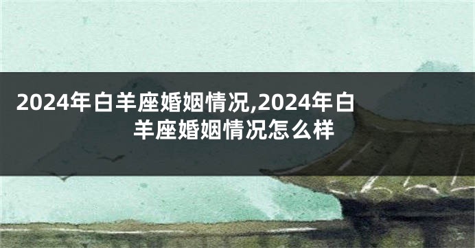 2024年白羊座婚姻情况,2024年白羊座婚姻情况怎么样