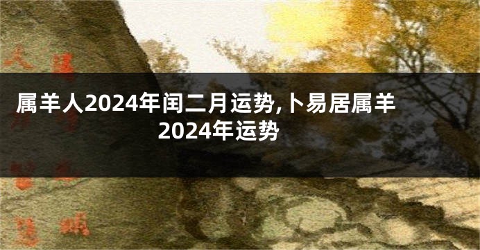 属羊人2024年闰二月运势,卜易居属羊2024年运势