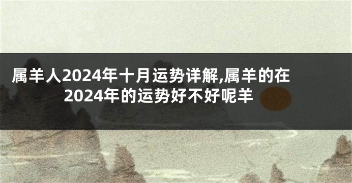 属羊人2024年十月运势详解,属羊的在2024年的运势好不好呢羊