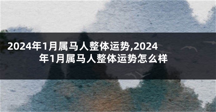 2024年1月属马人整体运势,2024年1月属马人整体运势怎么样